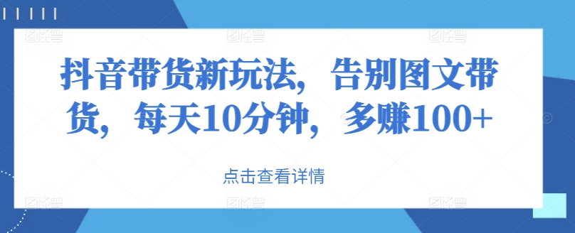 抖音带货新玩法，告别图文带货，每天10分钟，多赚100+-玻哥网络技术工作室