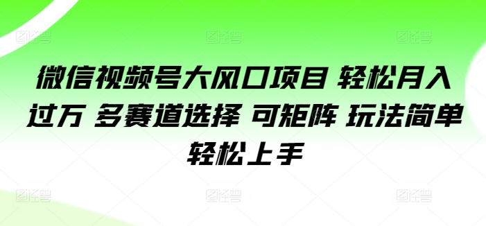 微信视频号大风口项目 轻松月入过万 多赛道选择 可矩阵 玩法简单轻松上手-玻哥网络技术工作室