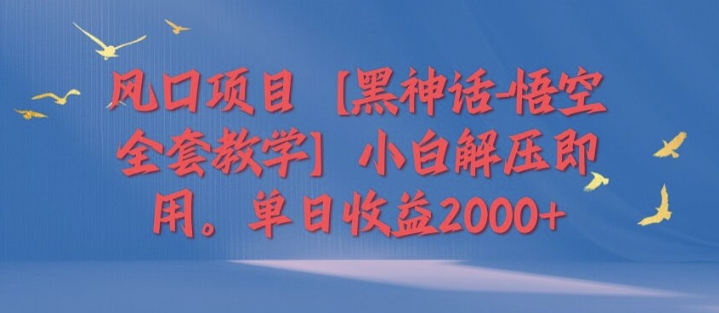 风口项目【黑神话-悟空全套教学】小白解压即用，单日收益2k-玻哥网络技术工作室