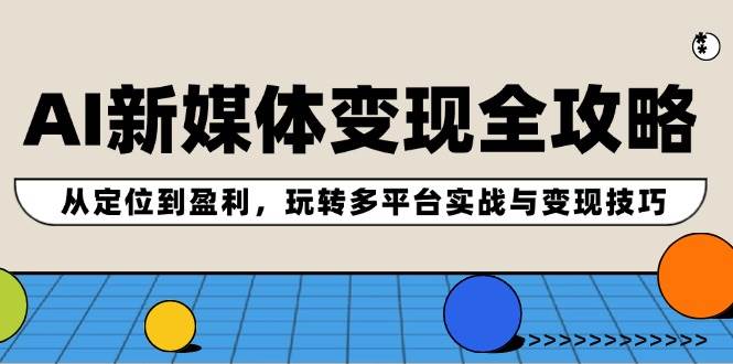 AI新媒体变现全攻略：从定位到盈利，玩转多平台实战与变现技巧-玻哥网络技术工作室