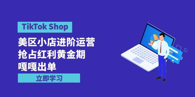 TikTok Shop-美区小店进阶运营，抢占红利黄金期 嘎嘎出单（7节课）-玻哥网络技术工作室