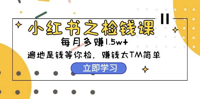 小红书之检钱课：从0开始实测每月多赚1.5w起步，赚钱真的太简单了（98节）-玻哥网络技术工作室