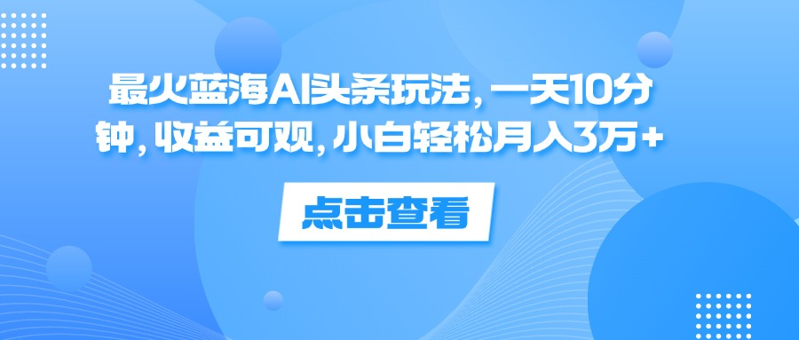 一天10分钟，收益可观，小白轻松月入3万+，最火蓝海AI头条玩法-玻哥网络技术工作室