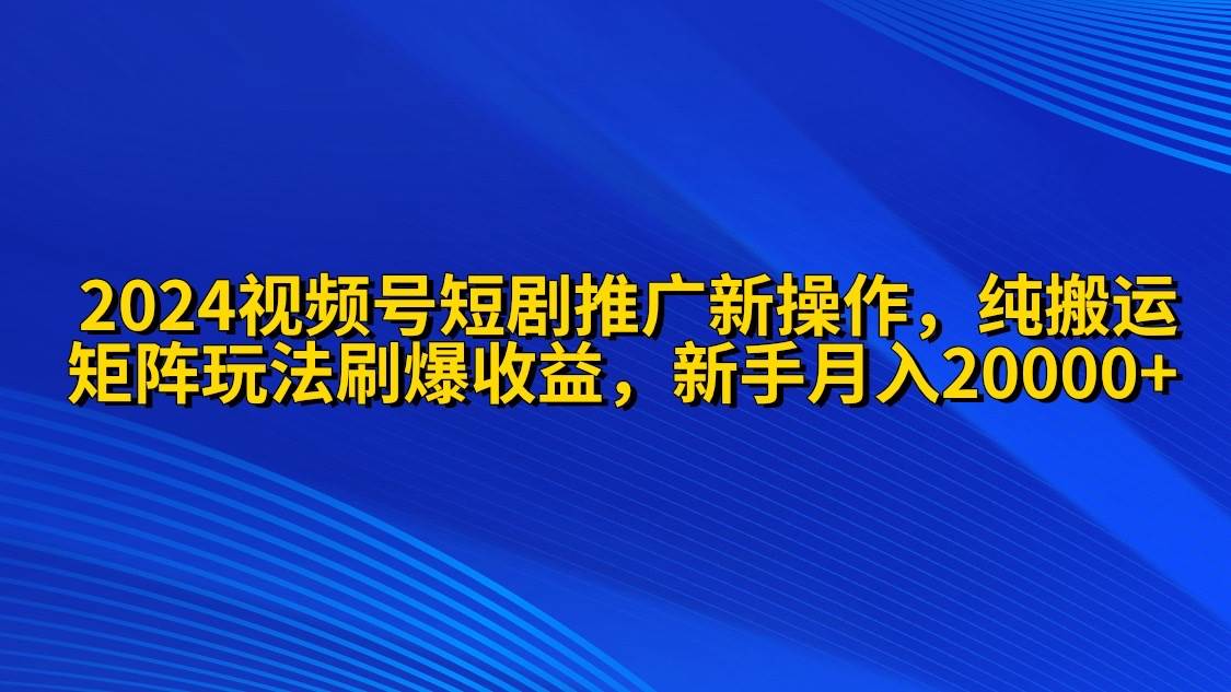 2024视频号短剧推广新操作 纯搬运+矩阵连爆打法刷爆流量分成 小白月入20000-玻哥网络技术工作室