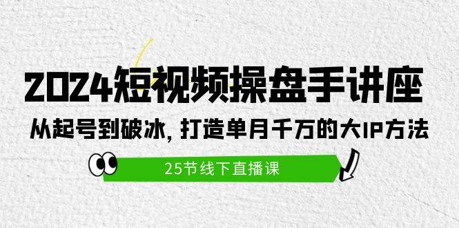 2024短视频操盘手讲座：从起号到破冰，打造单月千万的大IP方法（25节）-玻哥网络技术工作室