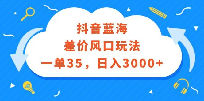 抖音蓝海差价风口玩法，一单35，日入3000+-玻哥网络技术工作室