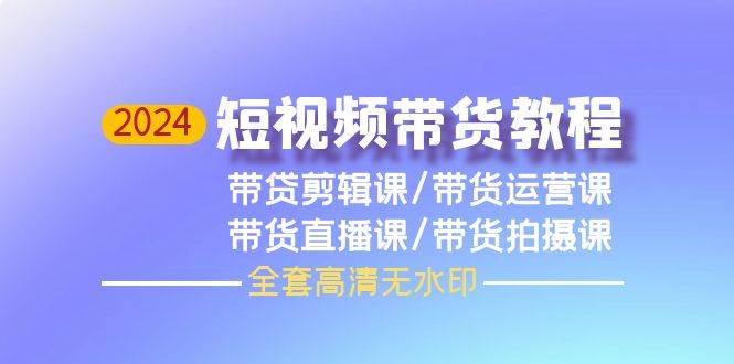 2024短视频带货教程，剪辑课+运营课+直播课+拍摄课（全套高清无水印）-玻哥网络技术工作室