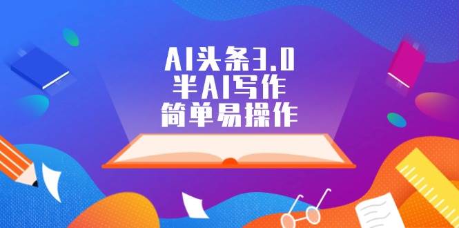 AI头条3.0，半AI写作，简单易操作-玻哥网络技术工作室