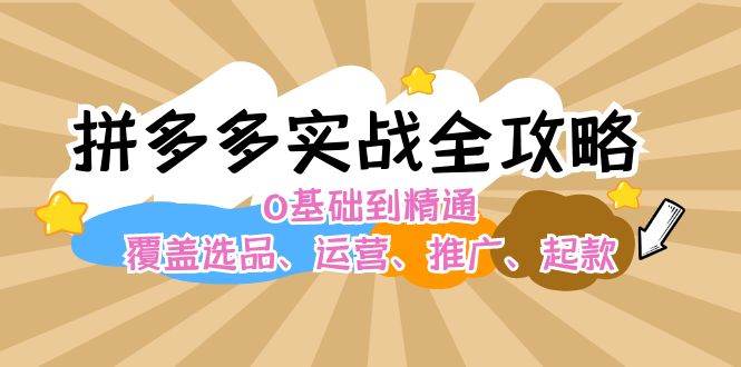 拼多多实战全攻略：0基础到精通，覆盖选品、运营、推广、起款-玻哥网络技术工作室