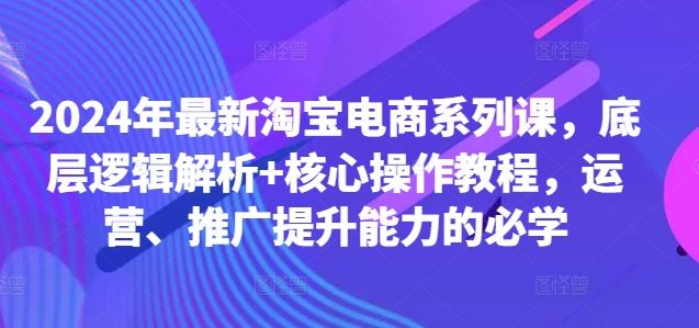 2024年最新淘宝电商系列课，底层逻辑解析+核心操作教程，运营、推广提升能力的必学-玻哥网络技术工作室