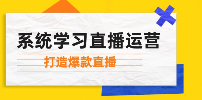 系统学习直播运营：掌握起号方法、主播能力、小店随心推，打造爆款直播-玻哥网络技术工作室