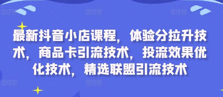 最新抖音小店课程，体验分拉升技术，商品卡引流技术，投流效果优化技术，精选联盟引流技术-玻哥网络技术工作室