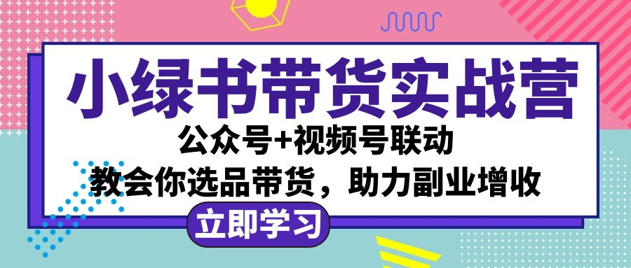 （12848期）小绿书AI带货实战营：公众号+视频号联动，教会你选品带货，助力副业增收-玻哥网络技术工作室