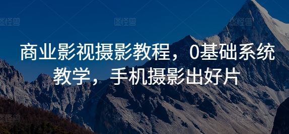 商业影视摄影教程，0基础系统教学，手机摄影出好片-玻哥网络技术工作室