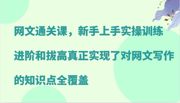 网文通关课，新手上手实操训练，进阶和拔高真正实现了对网文写作的知识点全覆盖-玻哥网络技术工作室