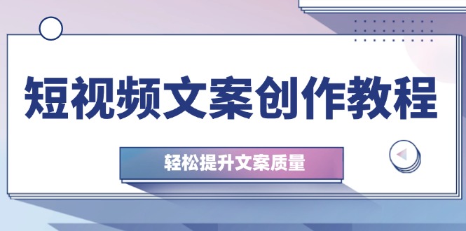 （12900期）短视频文案创作教程：从钉子思维到实操结构整改，轻松提升文案质量-玻哥网络技术工作室