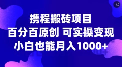 携程搬砖项目，百分百原创，可实操变现，新手小白月入1k+【揭秘】-玻哥网络技术工作室