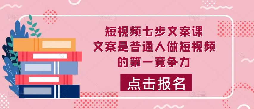 短视频七步文案课，文案是普通人做短视频的第一竞争力，如何写出划不走的文案-玻哥网络技术工作室