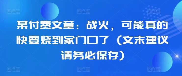 某付费文章：战火，可能真的快要烧到家门口了 (文末建议请务必保存)-玻哥网络技术工作室