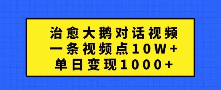 治愈大鹅对话视频，一条视频点赞 10W+，单日变现1k+【揭秘】-玻哥网络技术工作室