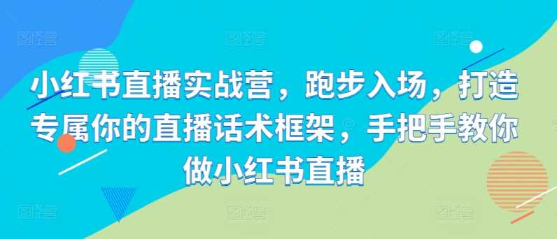 小红书直播实战营，跑步入场，打造专属你的直播话术框架，手把手教你做小红书直播-玻哥网络技术工作室