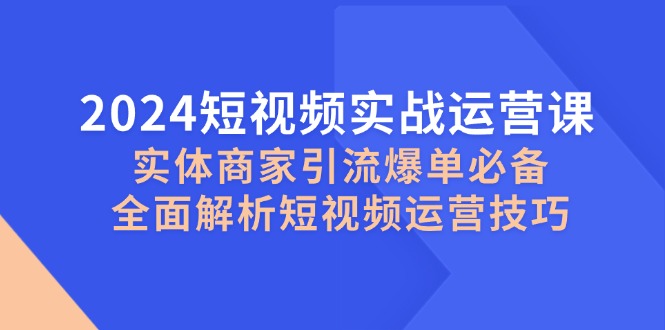 2024短视频实战运营课，实体商家引流爆单必备，全面解析短视频运营技巧-玻哥网络技术工作室