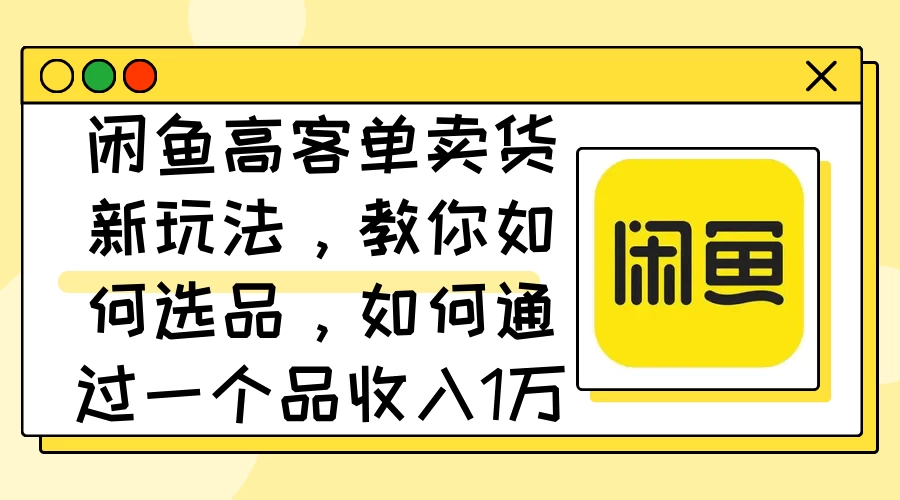 闲鱼高客单卖货新玩法，教你如何选品，如何通过一个品收入1万+-玻哥网络技术工作室