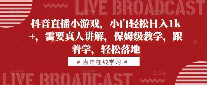 抖音直播小游戏，小白轻松日入1k+，需要真人讲解，保姆级教学，跟着学，轻松落地【揭秘】-玻哥网络技术工作室