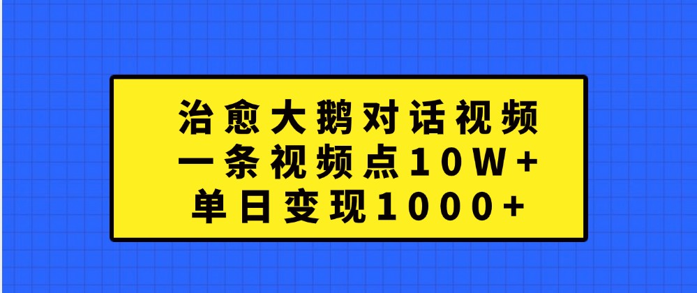 治愈大鹅对话视频，一条视频点赞 10W+，单日变现1000+-玻哥网络技术工作室