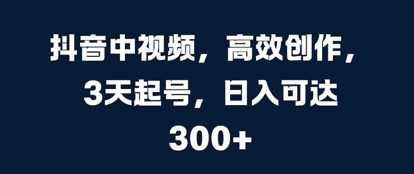 抖音中视频，高效创作，3天起号，日入可达3张【揭秘】-玻哥网络技术工作室