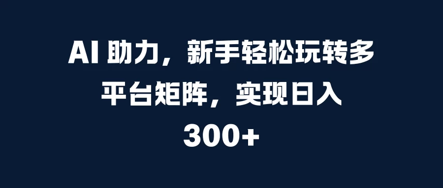 AI 助力，新手轻松玩转多平台矩阵，实现日入 300+-玻哥网络技术工作室