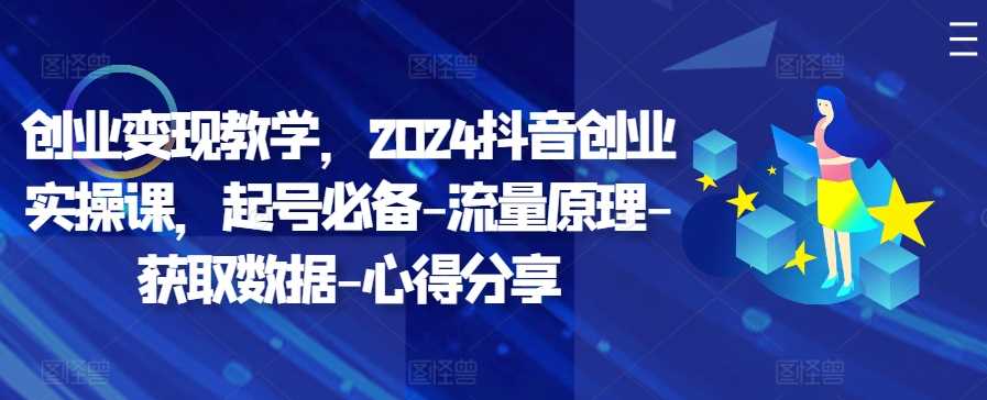 创业变现教学，2024抖音创业实操课，起号必备-流量原理-获取数据-心得分享-玻哥网络技术工作室