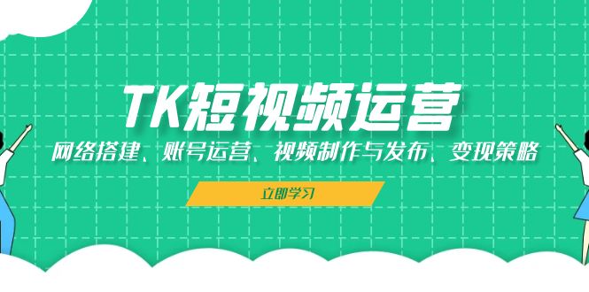 （13082期）TK短视频运营：网络搭建、账号运营、视频制作与发布、变现策略-玻哥网络技术工作室