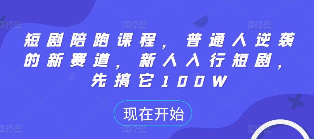 短剧陪跑课程，普通人逆袭的新赛道，新人入行短剧，先搞它100W-玻哥网络技术工作室