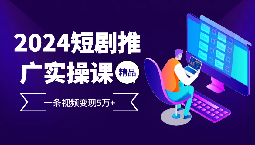 2024最火爆的项目短剧推广实操课，一条视频变现5万+【附软件工具】-玻哥网络技术工作室