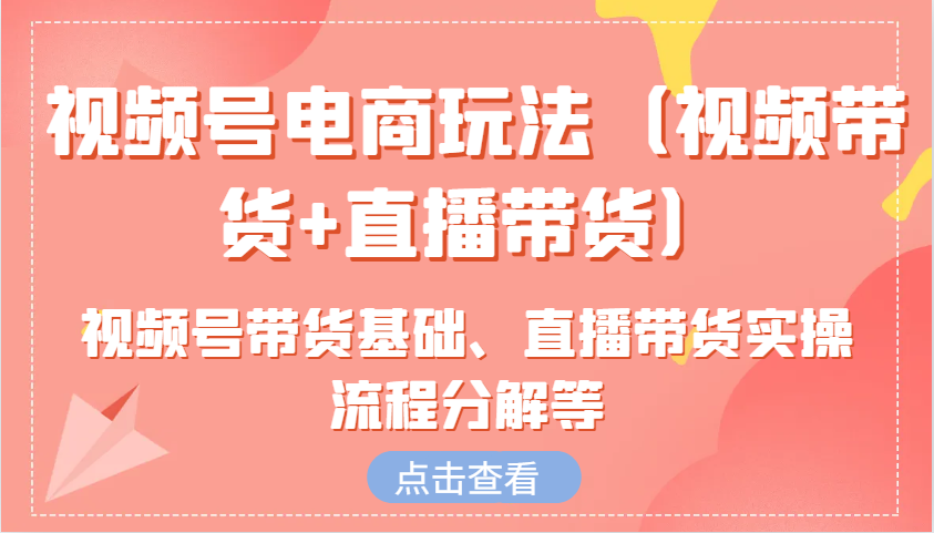 视频号电商玩法（视频带货+直播带货）含视频号带货基础、直播带货实操流程分解等-玻哥网络技术工作室