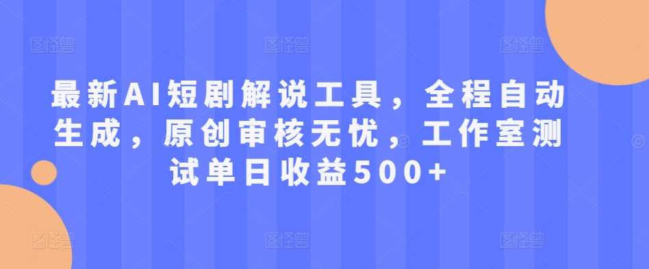 最新AI短剧解说工具，全程自动生成，原创审核无忧，工作室测试单日收益500+【揭秘】-玻哥网络技术工作室