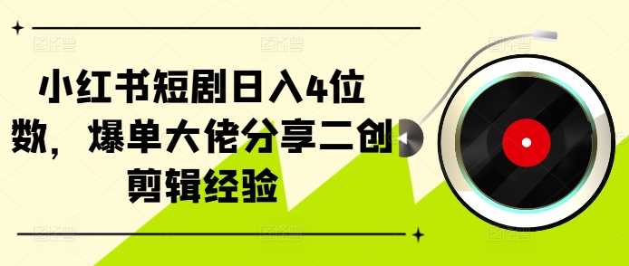 小红书短剧日入4位数，爆单大佬分享二创剪辑经验-玻哥网络技术工作室