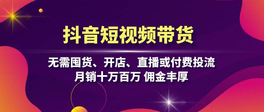 抖音短视频带货：无需囤货、开店、直播或付费投流，月销十万百万 佣金丰厚-玻哥网络技术工作室