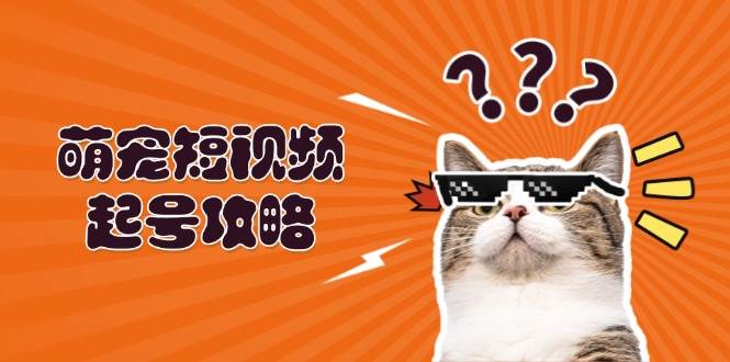 （13135期）萌宠-短视频起号攻略：定位搭建推流全解析，助力新手轻松打造爆款-玻哥网络技术工作室