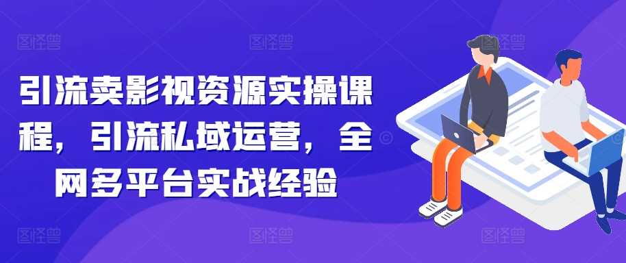 引流卖影视资源实操课程，引流私域运营，全网多平台实战经验-玻哥网络技术工作室