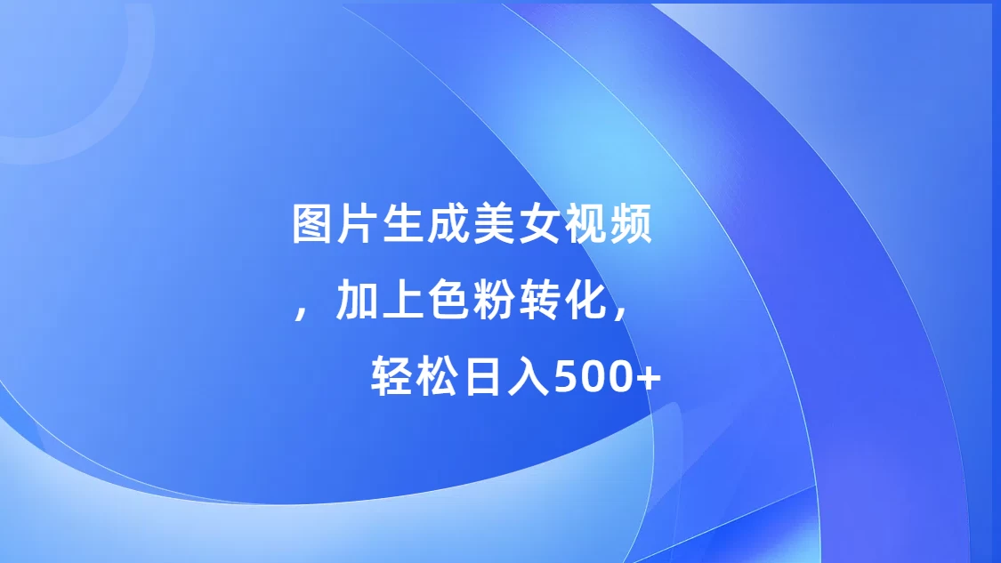 图片生成美女视频，加上色粉转化，轻松日入500+-玻哥网络技术工作室