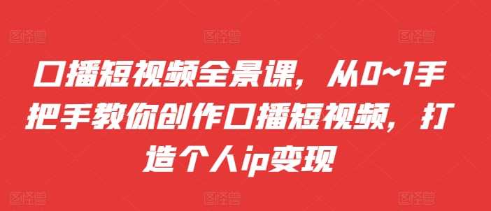 口播短视频全景课，​从0~1手把手教你创作口播短视频，打造个人ip变现-玻哥网络技术工作室