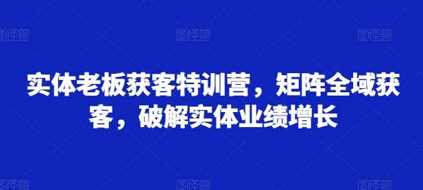 实体老板获客特训营，矩阵全域获客，破解实体业绩增长-玻哥网络技术工作室