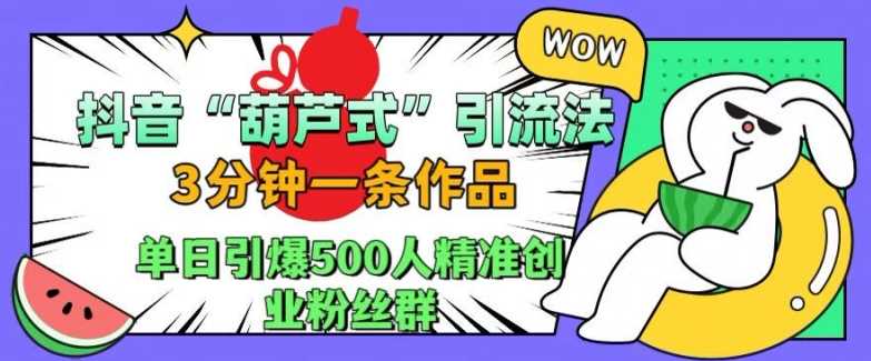 抖音葫芦式引流法，三分钟一条作品，单日引爆抖音500人精准创业粉丝群【揭秘】-玻哥网络技术工作室