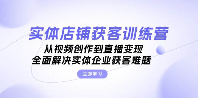 实体店铺获客特训营：从视频创作到直播变现，全面解决实体企业获客难题-玻哥网络技术工作室