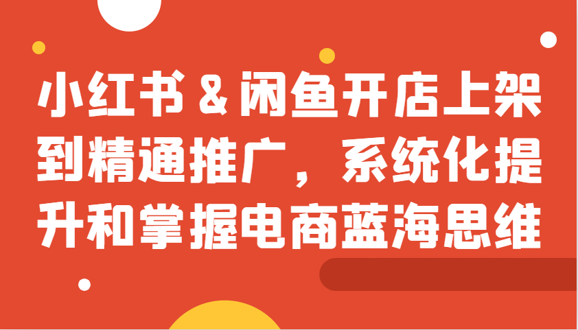 小红书&闲鱼开店上架到精通推广，系统化提升和掌握电商蓝海思维-玻哥网络技术工作室