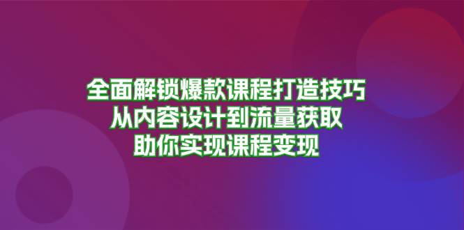 （13176期）全面解锁爆款课程打造技巧，从内容设计到流量获取，助你实现课程变现-玻哥网络技术工作室