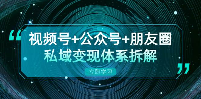 视频号+公众号+朋友圈私域变现体系拆解，全体平台流量枯竭下的应对策略-玻哥网络技术工作室