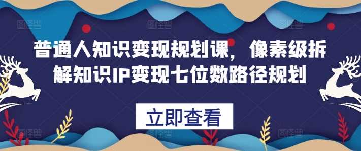 普通人知识变现规划课，像素级拆解知识IP变现七位数路径规划-玻哥网络技术工作室